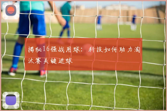 揭秘16强战用球：科技如何助力淘汰赛关键进球