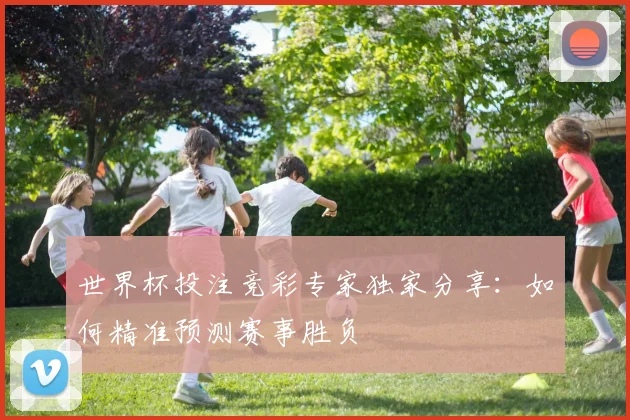 世界杯投注竞彩专家独家分享：如何精准预测赛事胜负