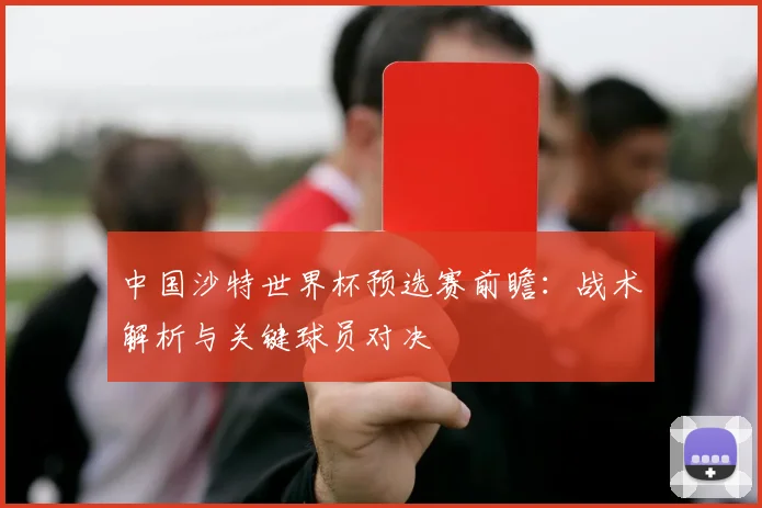 中国沙特世界杯预选赛前瞻:战术解析与关键球员对决