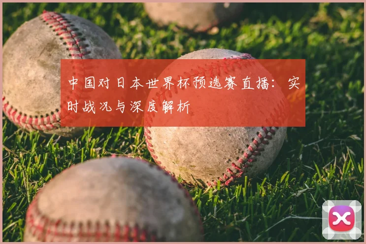 中国对日本世界杯预选赛直播:实时战况与深度解析