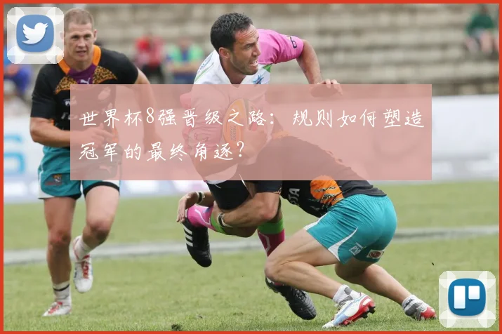 世界杯8强晋级之路:规则如何塑造冠军的最终角逐?