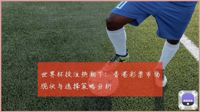 世界杯投注热潮下：香港彩票市场现状与选择策略分析