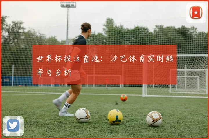 世界杯投注首选：沙巴体育实时赔率与分析