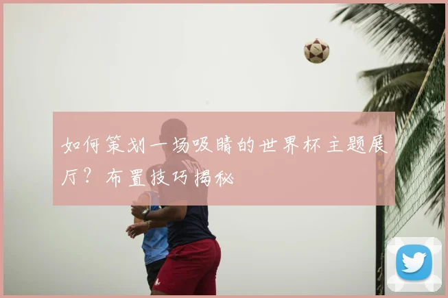 如何策划一场吸睛的世界杯主题展厅?布置技巧揭秘