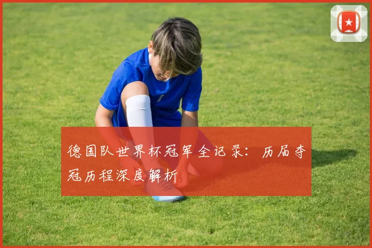 德国队世界杯冠军全记录：历届夺冠历程深度解析