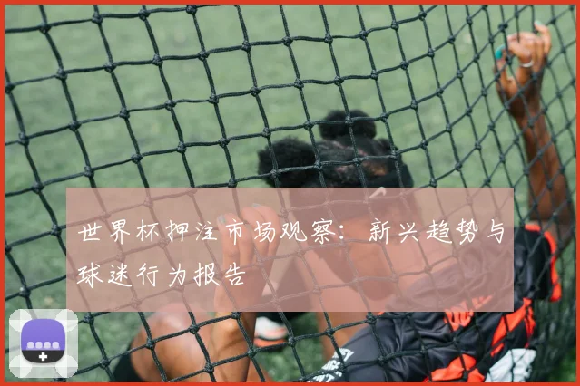 世界杯押注市场观察：新兴趋势与球迷行为报告