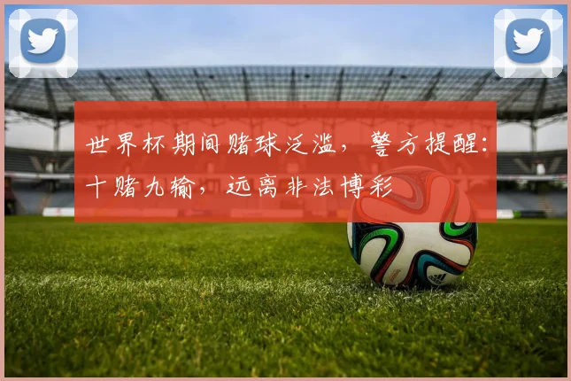 世界杯期间赌球泛滥，警方提醒：十赌九输，远离非法博彩