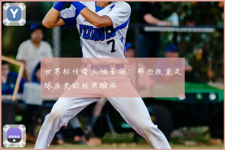 世界杯传奇人物专访:那些改变足球历史的经典瞬间