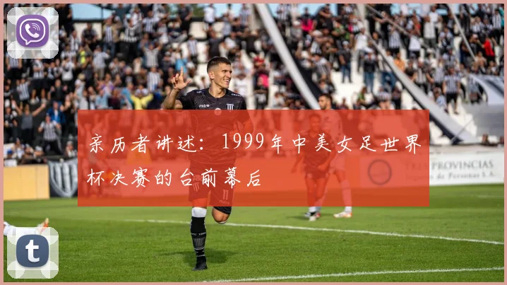 亲历者讲述:1999年中美女足世界杯决赛的台前幕后