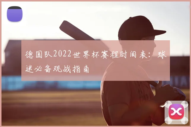 德国队2022世界杯赛程时间表：球迷必备观战指南
