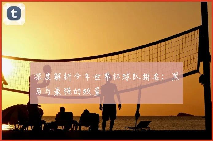 深度解析今年世界杯球队排名:黑马与豪强的较量