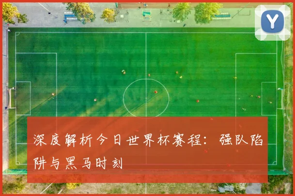 深度解析今日世界杯赛程：强队陷阱与黑马时刻