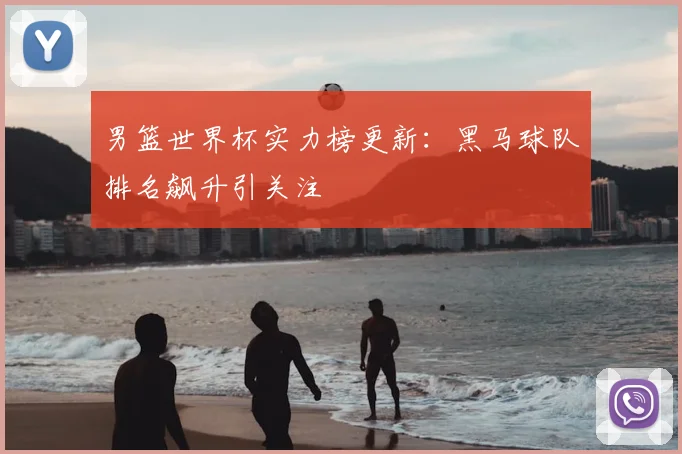 男篮世界杯实力榜更新:黑马球队排名飙升引关注