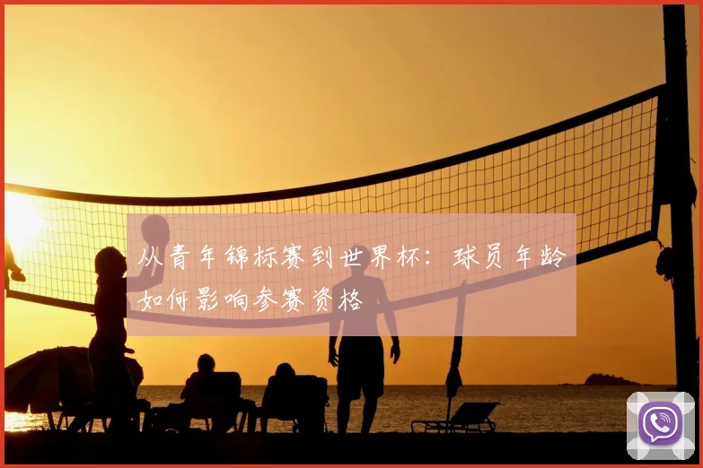 从青年锦标赛到世界杯：球员年龄如何影响参赛资格
