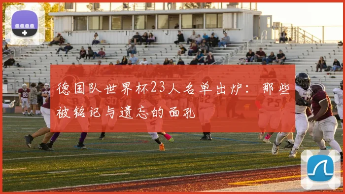 德国队世界杯23人名单出炉：那些被铭记与遗忘的面孔