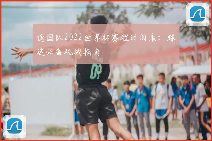 德国队2022世界杯赛程时间表：球迷必备观战指南