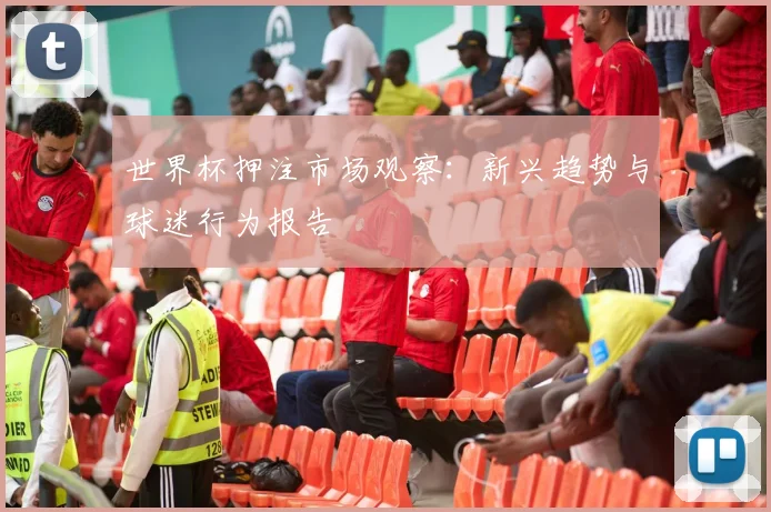世界杯押注市场观察：新兴趋势与球迷行为报告