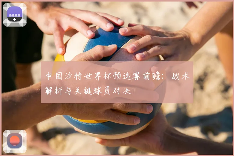 中国沙特世界杯预选赛前瞻:战术解析与关键球员对决