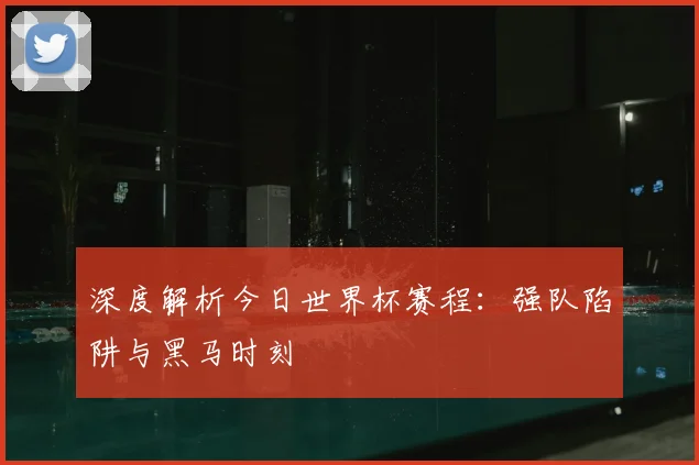 深度解析今日世界杯赛程:强队陷阱与黑马时刻