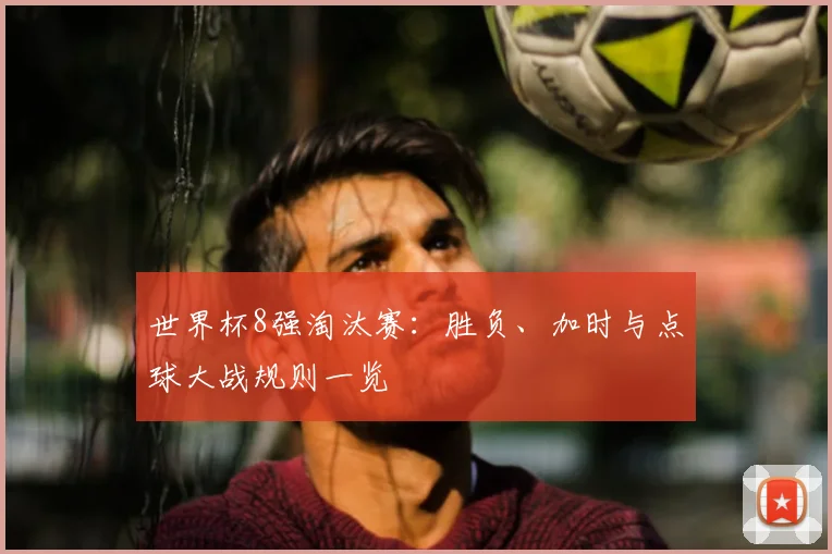 世界杯8强淘汰赛:胜负、加时与点球大战规则一览