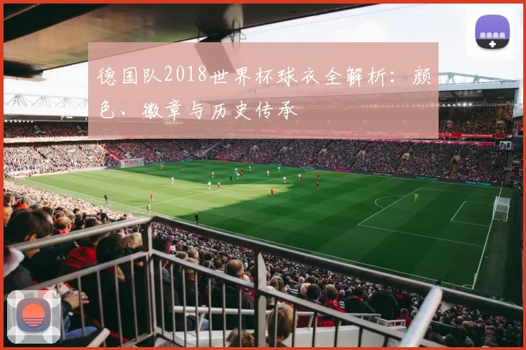 德国队2018世界杯球衣全解析：颜色、徽章与历史传承